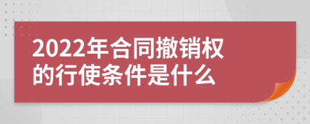 2022年合同撤销权的行使条件是什么