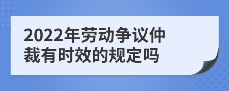 2022年劳动争议仲裁有时效的规定吗