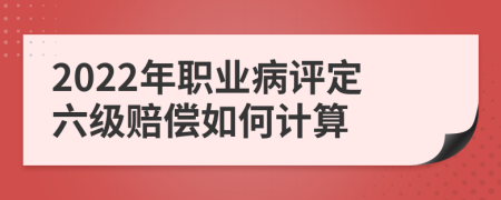 2022年职业病评定六级赔偿如何计算