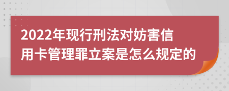 2022年现行刑法对妨害信用卡管理罪立案是怎么规定的