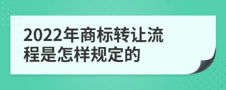 2022年商标转让流程是怎样规定的