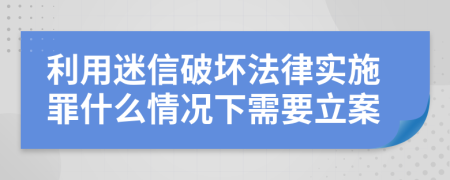 利用迷信破坏法律实施罪什么情况下需要立案