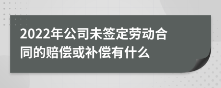 2022年公司未签定劳动合同的赔偿或补偿有什么