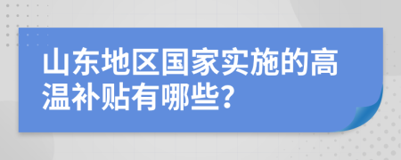 山东地区国家实施的高温补贴有哪些？