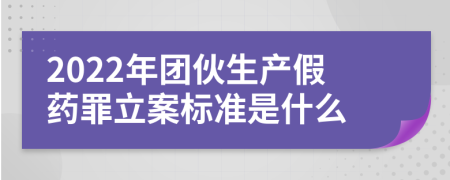 2022年团伙生产假药罪立案标准是什么