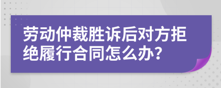 劳动仲裁胜诉后对方拒绝履行合同怎么办？