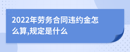 2022年劳务合同违约金怎么算,规定是什么