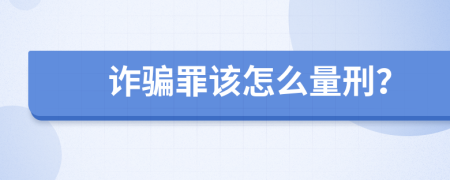 诈骗罪该怎么量刑？