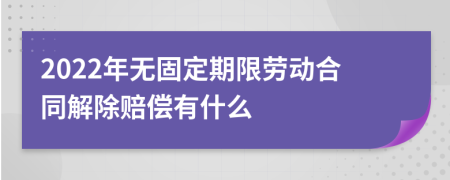 2022年无固定期限劳动合同解除赔偿有什么