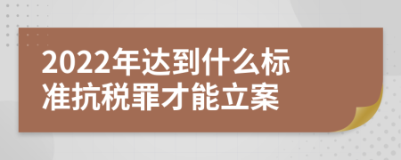 2022年达到什么标准抗税罪才能立案