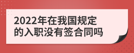 2022年在我国规定的入职没有签合同吗