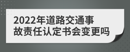 2022年道路交通事故责任认定书会变更吗