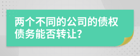 两个不同的公司的债权债务能否转让？