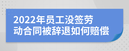 2022年员工没签劳动合同被辞退如何赔偿