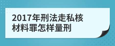 2017年刑法走私核材料罪怎样量刑