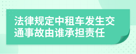 法律规定中租车发生交通事故由谁承担责任