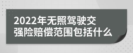 2022年无照驾驶交强险赔偿范围包括什么