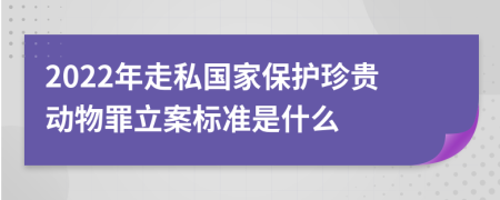 2022年走私国家保护珍贵动物罪立案标准是什么