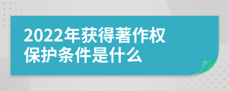2022年获得著作权保护条件是什么