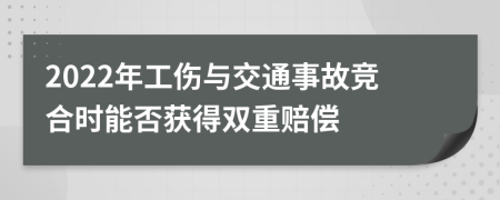 2022年工伤与交通事故竞合时能否获得双重赔偿