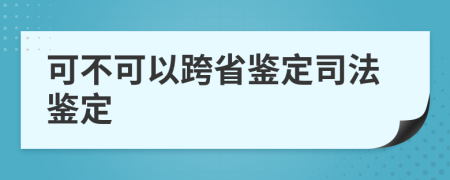 可不可以跨省鉴定司法鉴定