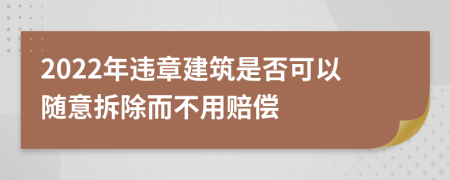 2022年违章建筑是否可以随意拆除而不用赔偿