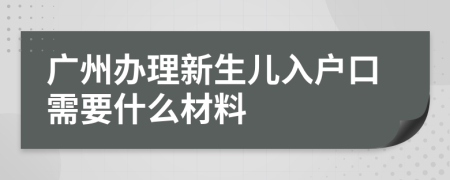 广州办理新生儿入户口需要什么材料