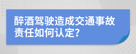 醉酒驾驶造成交通事故责任如何认定？