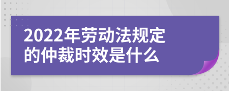 2022年劳动法规定的仲裁时效是什么