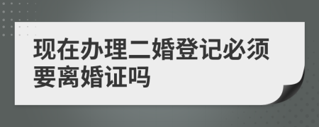 现在办理二婚登记必须要离婚证吗