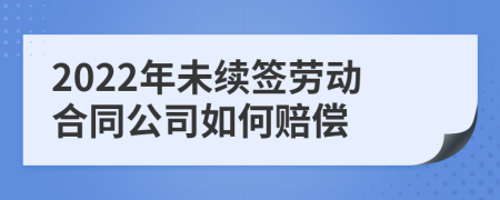 2022年未续签劳动合同公司如何赔偿