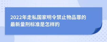 2022年走私国家明令禁止物品罪的最新量刑标准是怎样的