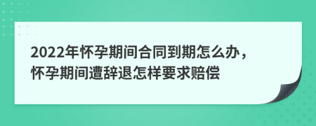 2022年怀孕期间合同到期怎么办，怀孕期间遭辞退怎样要求赔偿