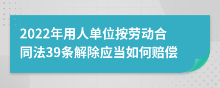 2022年用人单位按劳动合同法39条解除应当如何赔偿