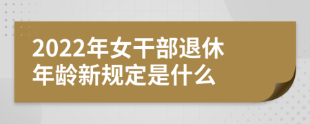 2022年女干部退休年龄新规定是什么