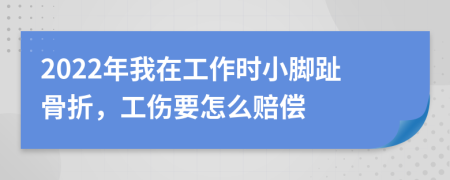 2022年我在工作时小脚趾骨折，工伤要怎么赔偿