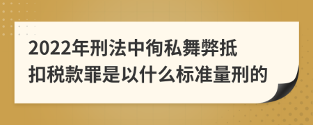 2022年刑法中徇私舞弊抵扣税款罪是以什么标准量刑的