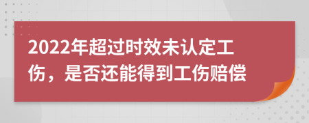 2022年超过时效未认定工伤，是否还能得到工伤赔偿