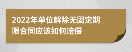 2022年单位解除无固定期限合同应该如何赔偿