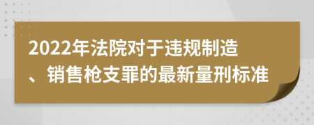 2022年法院对于违规制造、销售枪支罪的最新量刑标准