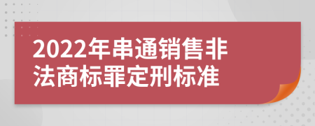 2022年串通销售非法商标罪定刑标准