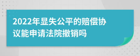 2022年显失公平的赔偿协议能申请法院撤销吗