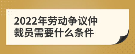 2022年劳动争议仲裁员需要什么条件