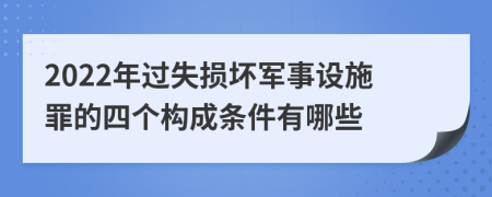 2022年过失损坏军事设施罪的四个构成条件有哪些