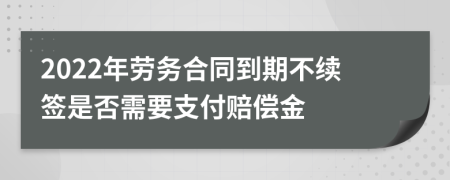 2022年劳务合同到期不续签是否需要支付赔偿金