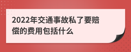 2022年交通事故私了要赔偿的费用包括什么