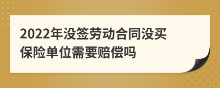 2022年没签劳动合同没买保险单位需要赔偿吗