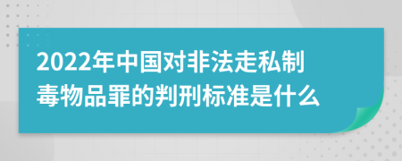 2022年中国对非法走私制毒物品罪的判刑标准是什么