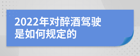 2022年对醉酒驾驶是如何规定的