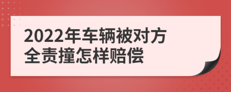 2022年车辆被对方全责撞怎样赔偿